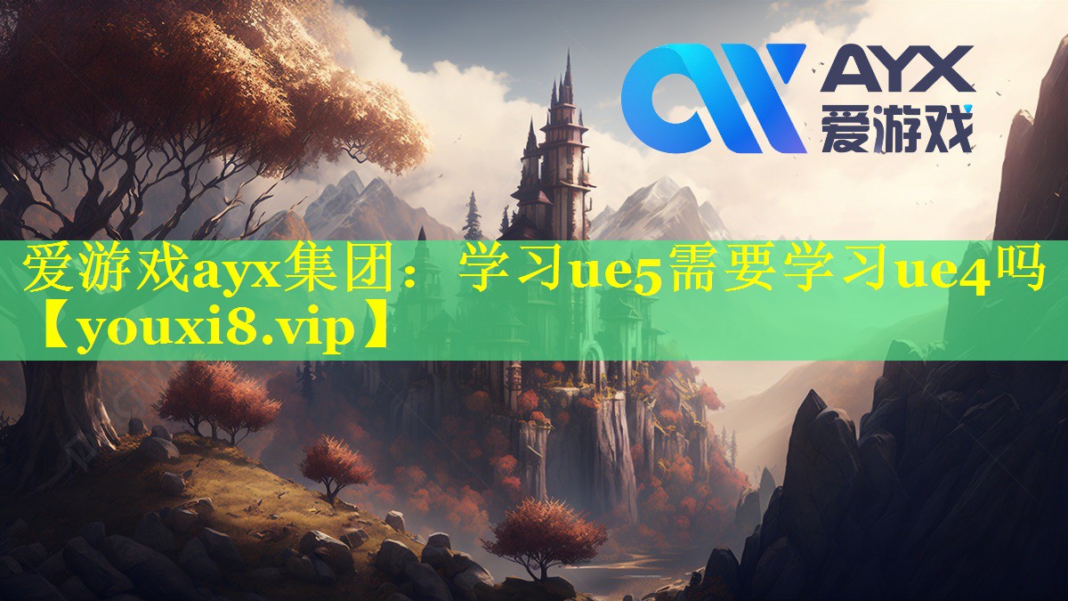 爱游戏ayx集团：学习ue5需要学习ue4吗