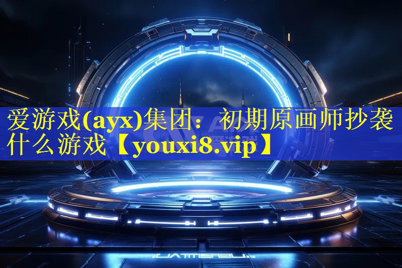 爱游戏(ayx)集团：初期原画师抄袭什么游戏