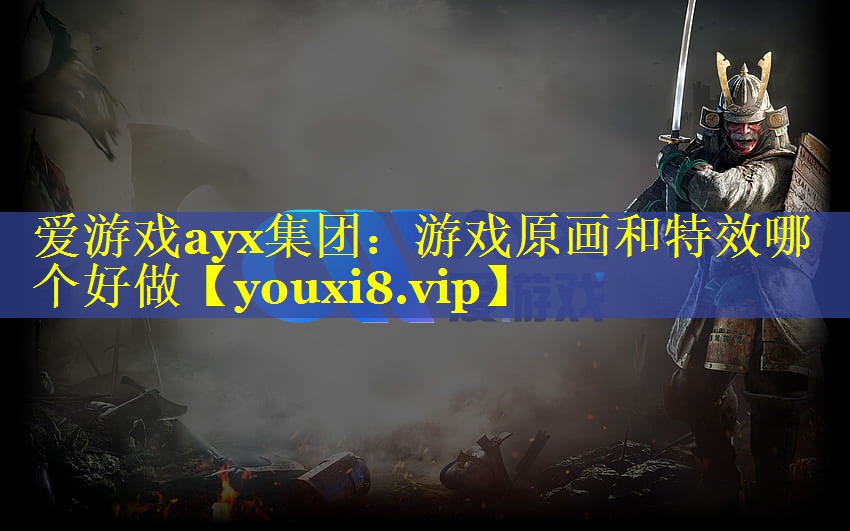爱游戏ayx集团：游戏原画和特效哪个好做
