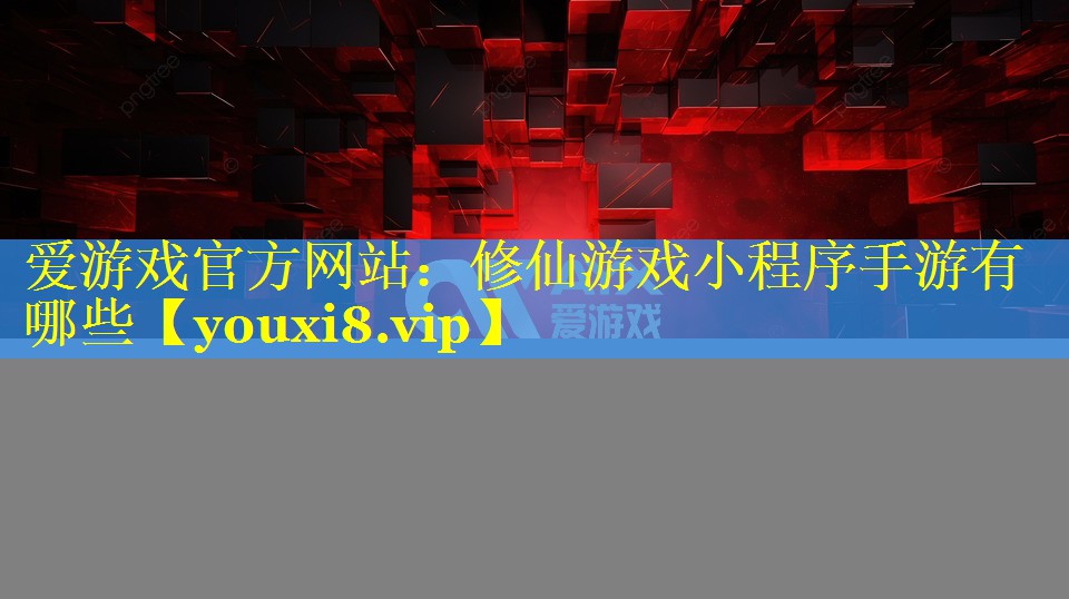 爱游戏官方网站：修仙游戏小程序手游有哪些
