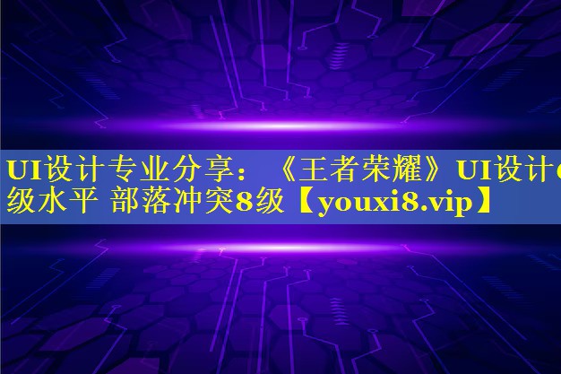UI设计专业分享：《王者荣耀》UI设计6级水平 部落冲突8级