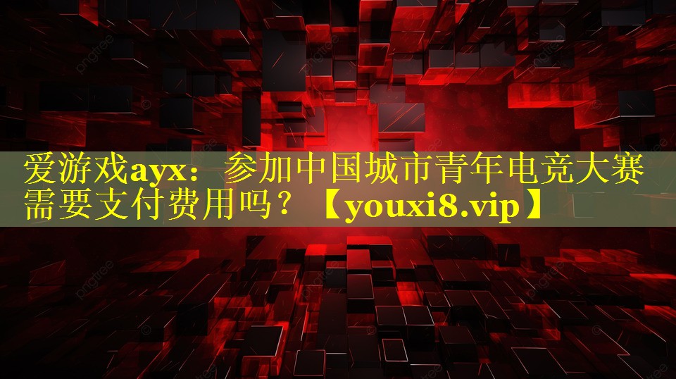 参加中国城市青年电竞大赛需要支付费用吗? 参加中国城市青年电竞大赛需要支付费用吗?