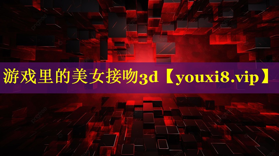 游戏里的美女接吻3d 游戏里的美女接吻3d